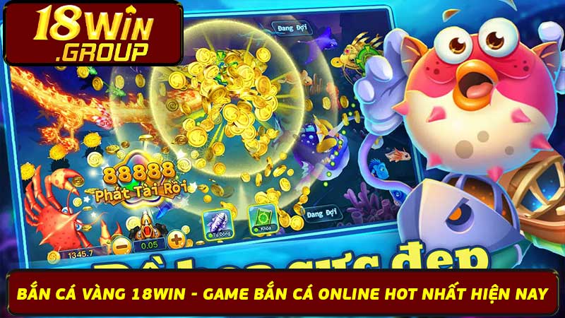 Bắn Cá Vàng 18Win - Game Bắn Cá Online Hot Nhất Hiện Nay