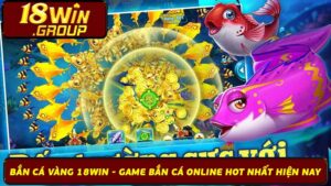 Bắn Cá Vàng 18Win - Game Bắn Cá Online Hot Nhất Hiện Nay