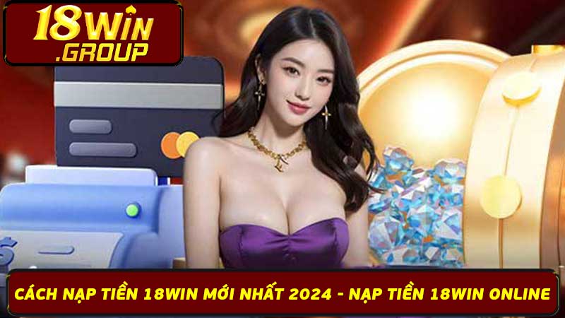 Cách Nạp Tiền 18Win Mới Nhất 2024 - Nạp Tiền 18Win Online