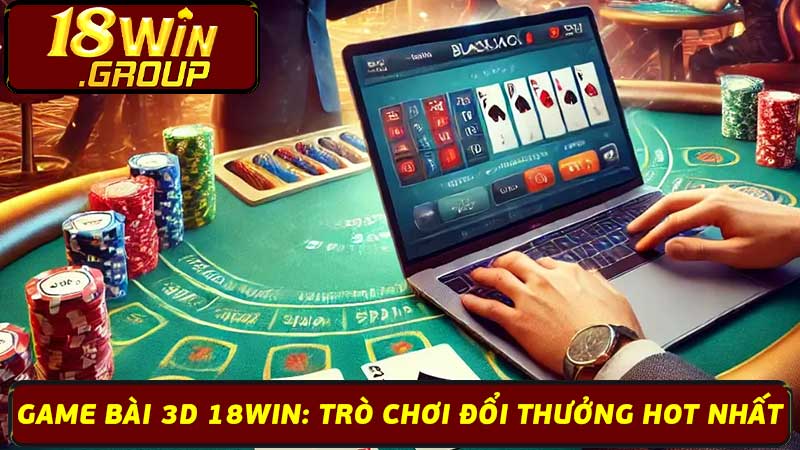 Game Bài 3D 18Win: Trò Chơi Đổi Thưởng Hot Nhất