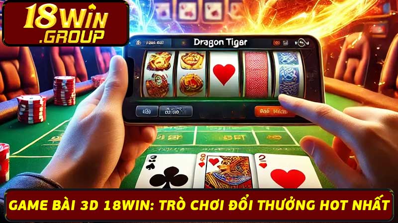 Game Bài 3D 18Win: Trò Chơi Đổi Thưởng Hot Nhất