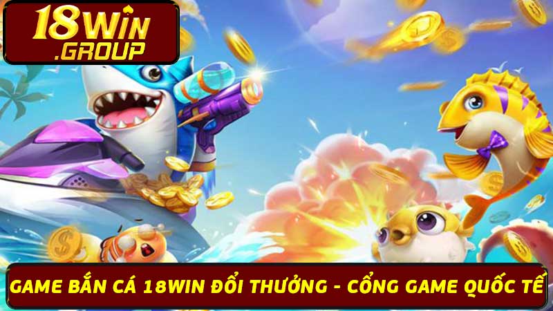 Game Bắn Cá 18Win Đổi Thưởng - Cổng Game Quốc Tế